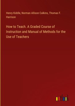 How to Teach. A Graded Course of Instruction and Manual of Methods for the Use of Teachers