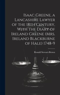 Isaac Greene, a Lancashire Lawyer of the 18th Century, With the Diary of Ireland Greene (Mrs. Ireland Blackburne of Hale) 1748-9 - Stewart-Brown, Ronald