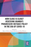How Close Is Close? Assessing Uganda's Progressive Refugee Policy in the Era of Covid-19 How Close Is Close? Assessing Uganda's Progressive Refugee Policy in the Era of Covid-19