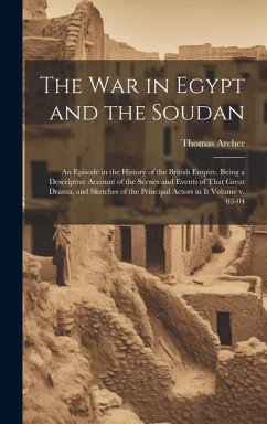 The war in Egypt and the Soudan; an Episode in the History of the British Empire. Being a Descriptive Account of the Scenes and Events of That Great D - Archer, Thomas