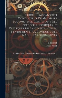 Guide Du Mécanicien Conducteur De Machines Locomotives, Contenant Des Notions Théoriques Et Pratiques Sur La Construction, L'entretien Et La Conduite Des Machines Locomotives; Suivi De Note ... Terminé Par Des Calculs Et Tableaux ... - Flachat, E.; Pétiet, Jules
