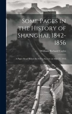 Some Pages in the History of Shanghai, 1842-1856: A Paper Read Before the China Society on May 23, 1916 - Carles, William Richard