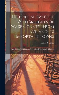 Historical Raleigh. With Sketches of Wake County (from 1771) and its Important Towns; Descriptive, Biographical, Educational, Industrial, Religious - Amis, Moses N.