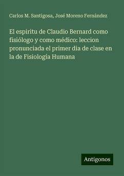 El espiritu de Claudio Bernard como fisiólogo y como médico: leccion pronunciada el primer dia de clase en la de Fisiología Humana - Santigosa, Carlos M.; Moreno Fernández, José