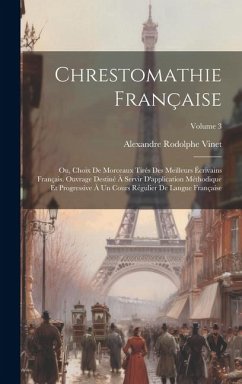 Chrestomathie française; ou, Choix de morceaux tirés des meilleurs écrivains français. Ouvrage destiné à servir d'application méthodique et progressiv - Vinet, Alexandre Rodolphe