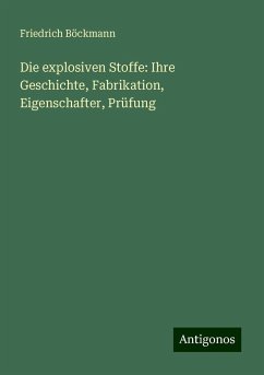 Die explosiven Stoffe: Ihre Geschichte, Fabrikation, Eigenschafter, Prüfung - Böckmann, Friedrich