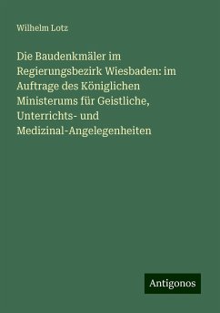 Die Baudenkmäler im Regierungsbezirk Wiesbaden: im Auftrage des Königlichen Ministerums für Geistliche, Unterrichts- und Medizinal-Angelegenheiten - Lotz, Wilhelm