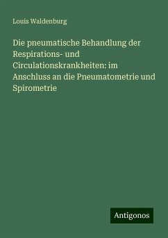 Die pneumatische Behandlung der Respirations- und Circulationskrankheiten: im Anschluss an die Pneumatometrie und Spirometrie - Waldenburg, Louis