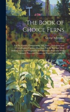 The Book of Choice Ferns: For the Garden, Conservatory, and Stove: Describing and Giving Explicit Cultural Directions For the Best and Most Stri - Schneider, George