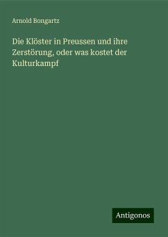 Die Klöster in Preussen und ihre Zerstörung, oder was kostet der Kulturkampf - Bongartz, Arnold