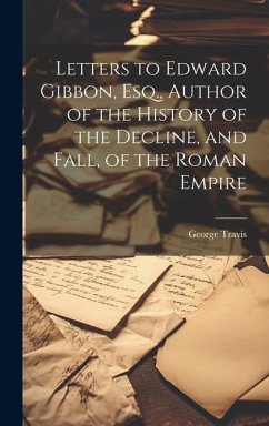 Letters to Edward Gibbon, Esq., Author of the History of the Decline, and Fall, of the Roman Empire - Travis, George