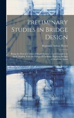 Preliminary Studies in Bridge Design; Being the First of a Series of Small Volumes, Each Complete in Itself, Dealing With the Design of Ordinary Highw - Ryves, Reginald Arthur