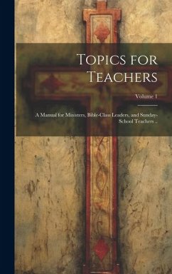 Topics for Teachers: A Manual for Ministers, Bible-class Leaders, and Sunday-school Teachers ..; Volume 1 - Anonymous