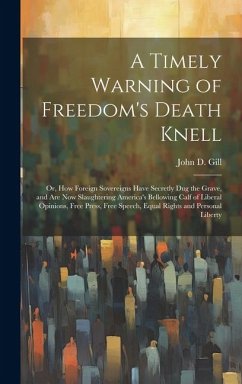 A Timely Warning of Freedom's Death Knell: Or, How Foreign Sovereigns Have Secretly Dug the Grave, and Are Now Slaughtering America's Bellowing Calf o - Gill, John D.