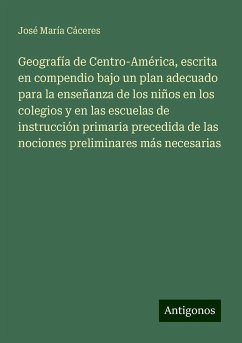 Geografía de Centro-América, escrita en compendio bajo un plan adecuado para la enseñanza de los niños en los colegios y en las escuelas de instrucción primaria precedida de las nociones preliminares más necesarias - Cáceres, José María