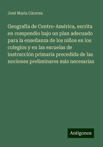 Geografía de Centro-América, escrita en compendio bajo un plan adecuado para la enseñanza de los niños en los colegios y en las escuelas de instrucción primaria precedida de las nociones preliminares más necesarias Geografía de Centro-América, escrita en compendio bajo un plan adecuado para la enseñanza de los niños en los colegios y en las escuelas de instrucción primaria precedida de las nociones preliminares más necesarias