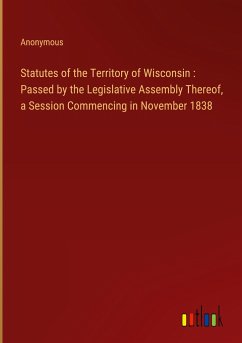 Statutes of the Territory of Wisconsin : Passed by the Legislative Assembly Thereof, a Session Commencing in November 1838