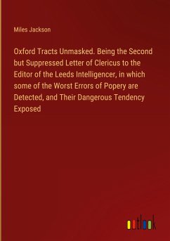 Oxford Tracts Unmasked. Being the Second but Suppressed Letter of Clericus to the Editor of the Leeds Intelligencer, in which some of the Worst Errors of Popery are Detected, and Their Dangerous Tendency Exposed - Jackson, Miles