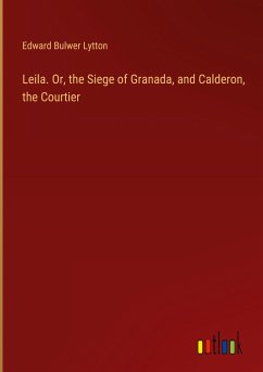 Leila. Or, the Siege of Granada, and Calderon, the Courtier - Lytton, Edward Bulwer