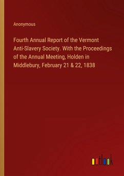 Fourth Annual Report of the Vermont Anti-Slavery Society. With the Proceedings of the Annual Meeting, Holden in Middlebury, February 21 & 22, 1838 - Anonymous