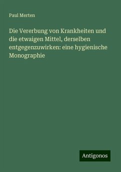 Die Vererbung von Krankheiten und die etwaigen Mittel, derselben entgegenzuwirken: eine hygienische Monographie - Merten, Paul