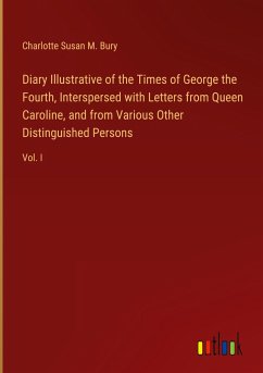 Diary Illustrative of the Times of George the Fourth, Interspersed with Letters from Queen Caroline, and from Various Other Distinguished Persons - Bury, Charlotte Susan M.