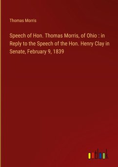 Speech of Hon. Thomas Morris, of Ohio : in Reply to the Speech of the Hon. Henry Clay in Senate, February 9, 1839