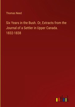 Six Years in the Bush. Or, Extracts from the Journal of a Settler in Upper Canada. 1832-1838 - Need, Thomas