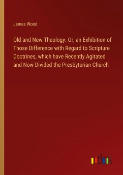 Old and New Theology. Or, an Exhibition of Those Difference with Regard to Scripture Doctrines, which have Recently Agitated and Now Divided the Presbyterian Church