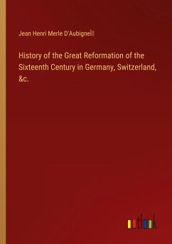 History of the Great Reformation of the Sixteenth Century in Germany, Switzerland, &c. - D'AubigneÌ, Jean Henri Merle