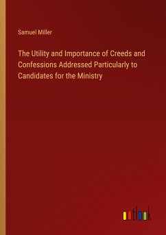 The Utility and Importance of Creeds and Confessions Addressed Particularly to Candidates for the Ministry - Miller, Samuel