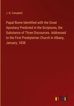 Papal Rome Identified with the Great Apostacy Predicted in the Scriptures, the Substance of Three Discources. Addressed to the First Presbyterian Church in Albany, January, 1838 - Campbell, J. N.