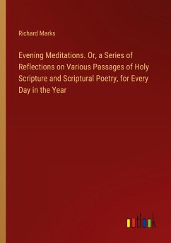 Evening Meditations. Or, a Series of Reflections on Various Passages of Holy Scripture and Scriptural Poetry, for Every Day in the Year