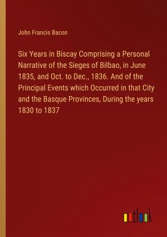 Six Years in Biscay Comprising a Personal Narrative of the Sieges of Bilbao, in June 1835, and Oct. to Dec., 1836. And of the Principal Events which Occurred in that City and the Basque Provinces, During the years 1830 to 1837 - Bacon, John Francis