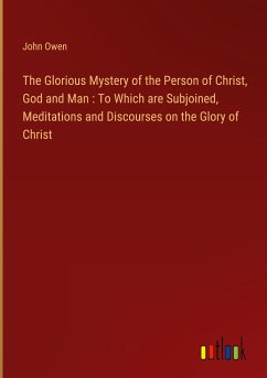 The Glorious Mystery of the Person of Christ, God and Man : To Which are Subjoined, Meditations and Discourses on the Glory of Christ