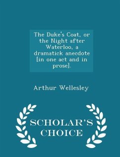 The Duke's Coat, or the Night After Waterloo, a Dramatick Anecdote [in One Act and in Prose]. - Scholar's Choice Edition - Wellesley, Arthur