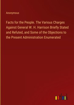 Facts for the People. The Various Charges Against General W. H. Harrison Briefly Stated and Refuted, and Some of the Objections to the Present Administration Enumerated - Anonymous