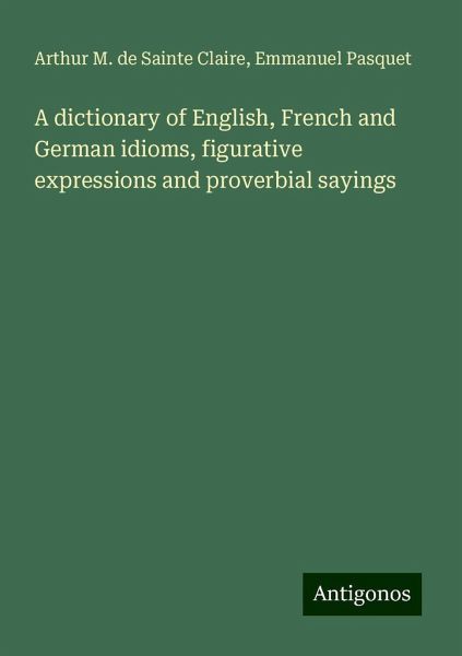 A dictionary of English, French and German idioms, figurative expressions and proverbial sayings A dictionary of English, French and German idioms, figurative expressions and proverbial sayings