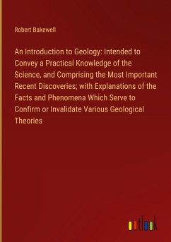 An Introduction to Geology: Intended to Convey a Practical Knowledge of the Science, and Comprising the Most Important Recent Discoveries; with Explanations of the Facts and Phenomena Which Serve to Confirm or Invalidate Various Geological Theories