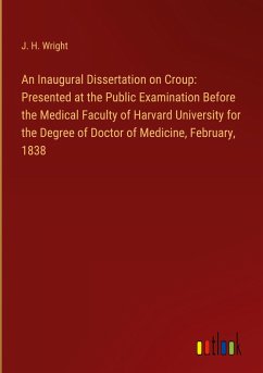 An Inaugural Dissertation on Croup: Presented at the Public Examination Before the Medical Faculty of Harvard University for the Degree of Doctor of Medicine, February, 1838