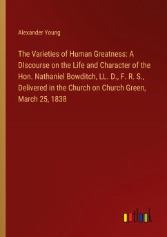 The Varieties of Human Greatness: A DIscourse on the Life and Character of the Hon. Nathaniel Bowditch, LL. D., F. R. S., Delivered in the Church on Church Green, March 25, 1838