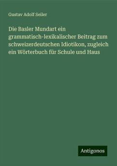 Die Basler Mundart ein grammatisch-lexikalischer Beitrag zum schweizerdeutschen Idiotikon, zugleich ein Wörterbuch für Schule und Haus - Seiler, Gustav Adolf