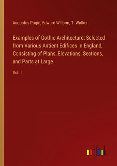 Examples of Gothic Architecture: Selected from Various Antient Edifices in England, Consisting of Plans, Elevations, Sections, and Parts at Large - Pugin, Augustus; Willson, Edward; Walker, T.