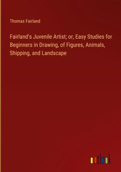 Fairland's Juvenile Artist; or, Easy Studies for Beginners in Drawing, of Figures, Animals, Shipping, and Landscape Fairland's Juvenile Artist; or, Easy Studies for Beginners in Drawing, of Figures, Animals, Shipping, and Landscape