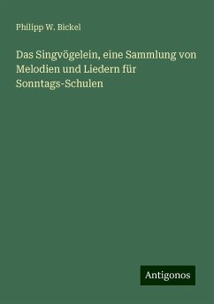 Das Singvögelein, eine Sammlung von Melodien und Liedern für Sonntags-Schulen - Bickel, Philipp W.