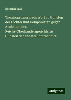 Theaterprozesse: ein Wort zu Gunsten der Dichter und Komponisten gegen Ansichten des Reichs-Oberhandelsgerichts zu Gunsten der Theaterunternehmer - Thöl, Heinrich