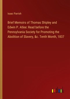 Brief Memoirs of Thomas Shipley and Edwin P. Atlee: Read before the Pennsylvania Society for Promoting the Abolition of Slavery, &c. Tenth Month, 1837 - Parrish, Isaac