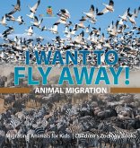 I Want To Fly Away! - Animal Migration   Migrating Animals for Kids   Children's Zoology Books