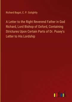 A Letter to the Right Reverend Father in God Richard, Lord Bishop of Oxford, Containing Strictures Upon Certain Parts of Dr. Pusey's Letter to His Lordship - Bagot, Richard; Golightly, C. P.