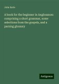 A book for the beginner in Anglosaxon: comprising a short grammar, some selections from the gospels, and a parsing glossary